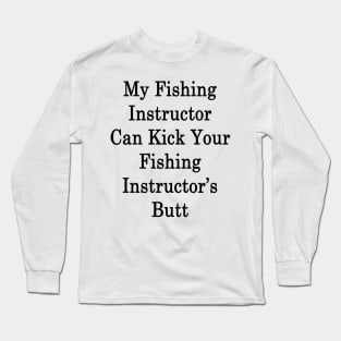 My Fishing Instructor Can Kick Your Fishing Instructor's Butt Long Sleeve T-Shirt